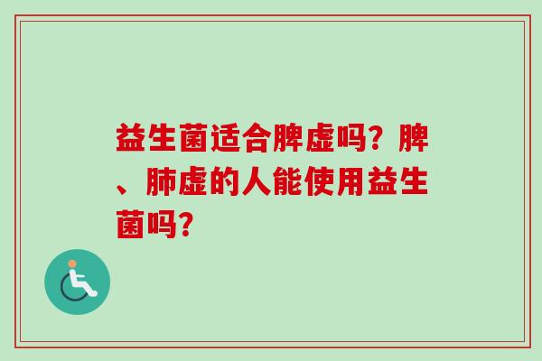 益生菌适合脾虚吗?脾、虚的人能使用益生菌吗? 益生菌适合脾虚吗?脾、虚的人能使用益生菌吗?