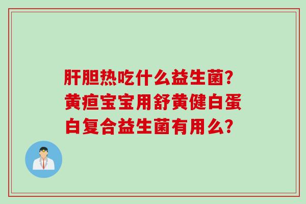 胆热吃什么益生菌?黄疸宝宝用舒黄健白蛋白复合益生菌有用么? 胆热吃什么益生菌?黄疸宝宝用舒黄健白蛋白复合益生菌有用么?