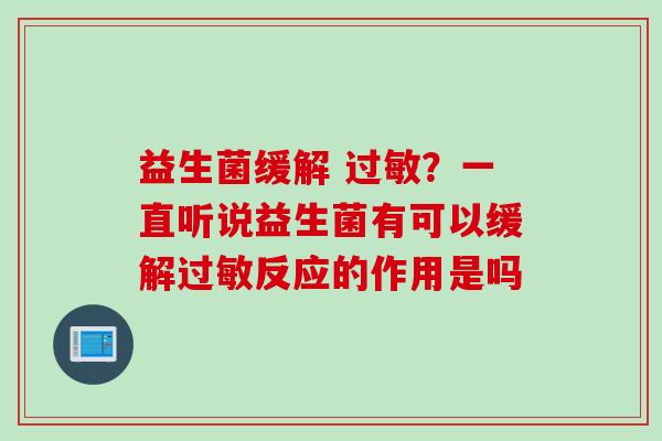益生菌缓解 ?一直听说益生菌有可以缓解反应的作用是吗 益生菌缓解 ?一直听说益生菌有可以缓解反应的作用是吗