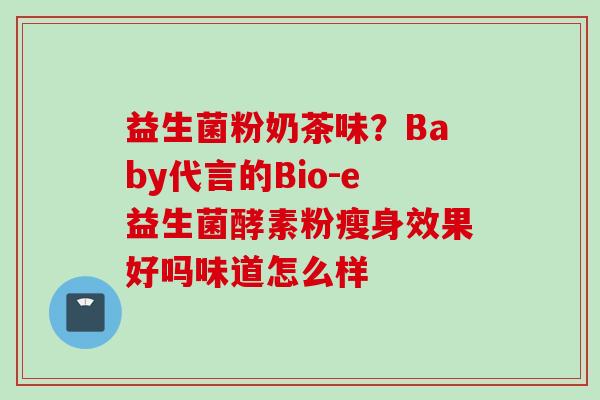 益生菌粉奶茶味?Baby代言的Bio-e益生菌酵素粉瘦身效果好吗味道怎么样 益生菌粉奶茶味?Baby代言的Bio-e益生菌酵素粉瘦身效果好吗味道怎么样