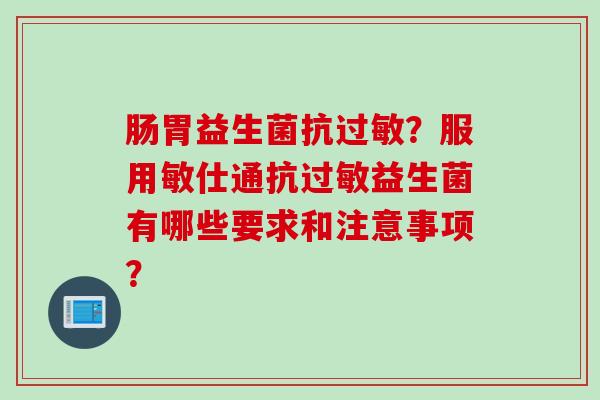 肠胃益生菌抗?服用敏仕通抗益生菌有哪些要求和注意事项? 肠胃益生菌抗?服用敏仕通抗益生菌有哪些要求和注意事项?