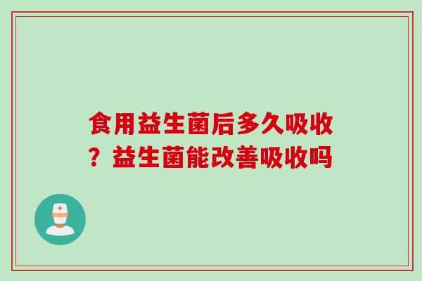 食用益生菌后多久吸收?益生菌能改善吸收吗 食用益生菌后多久吸收?益生菌能改善吸收吗