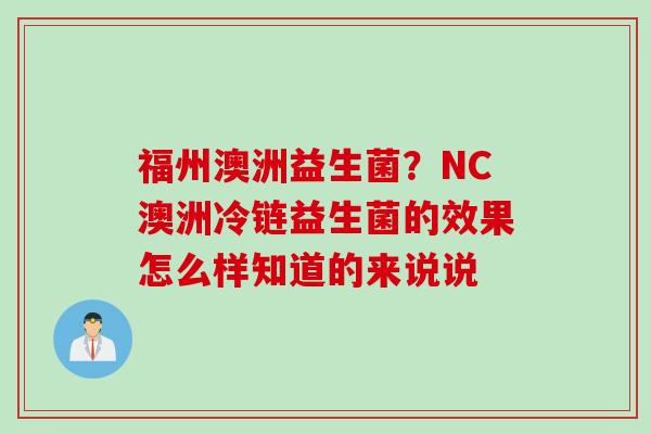 福州澳洲益生菌?NC澳洲冷链益生菌的效果怎么样知道的来说说 福州澳洲益生菌?NC澳洲冷链益生菌的效果怎么样知道的来说说