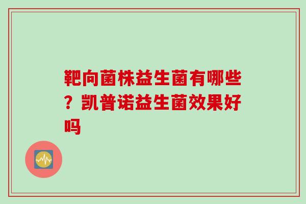 靶向菌株益生菌有哪些?凯普诺益生菌效果好吗 靶向菌株益生菌有哪些?凯普诺益生菌效果好吗