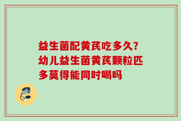 益生菌配黄芪吃多久?幼儿益生菌黄芪颗粒匹多莫得能同时喝吗 益生菌配黄芪吃多久?幼儿益生菌黄芪颗粒匹多莫得能同时喝吗