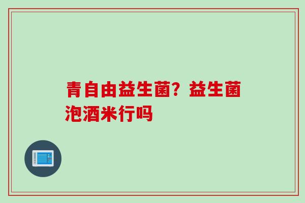 青自由益生菌？益生菌泡酒米行吗