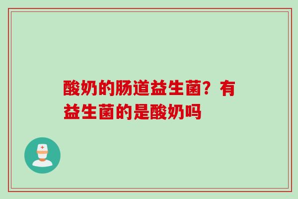 酸奶的肠道益生菌?有益生菌的是酸奶吗 酸奶的肠道益生菌?有益生菌的是酸奶吗