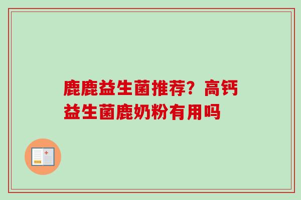 鹿鹿益生菌推荐？高钙益生菌鹿奶粉有用吗