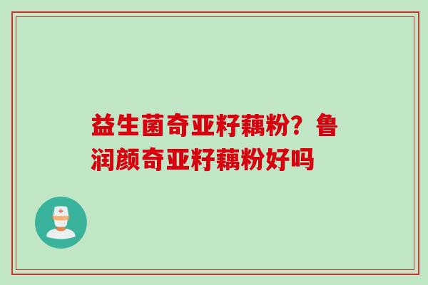 益生菌奇亚籽藕粉？鲁润颜奇亚籽藕粉好吗