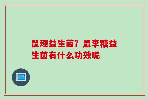 鼠理益生菌?鼠李糖益生菌有什么功效呢 鼠理益生菌?鼠李糖益生菌有什么功效呢