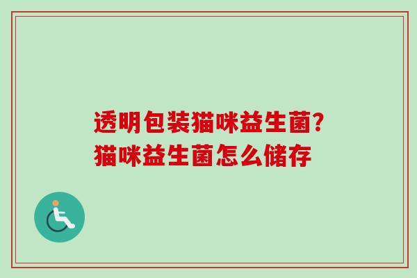 透明包装猫咪益生菌?猫咪益生菌怎么储存 透明包装猫咪益生菌?猫咪益生菌怎么储存