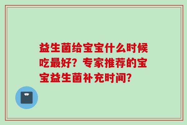 益生菌给宝宝什么时候吃好?专家推荐的宝宝益生菌补充时间? 益生菌给宝宝什么时候吃好?专家推荐的宝宝益生菌补充时间?