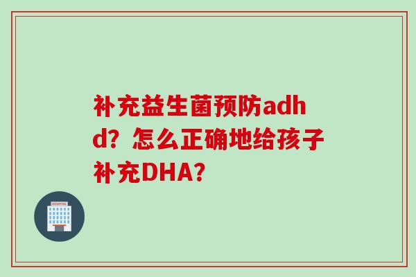 补充益生菌adhd?怎么正确地给孩子补充DHA? 补充益生菌adhd?怎么正确地给孩子补充DHA?