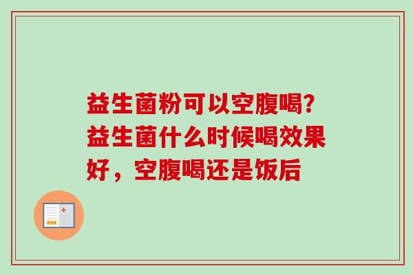 益生菌粉可以空腹喝？益生菌什么时候喝效果好，空腹喝还是饭后