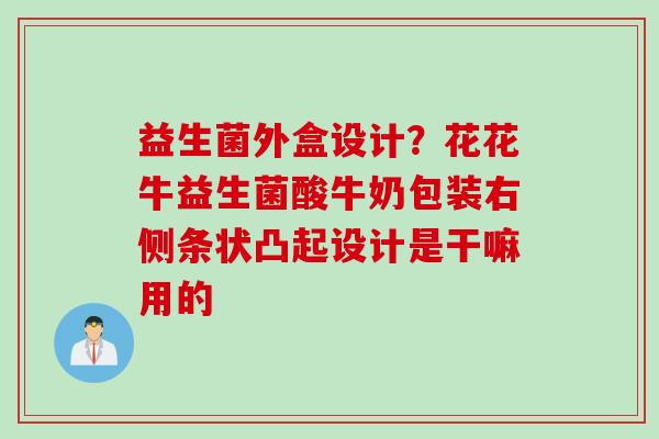 益生菌外盒设计？花花牛益生菌酸牛奶包装右侧条状凸起设计是干嘛用的