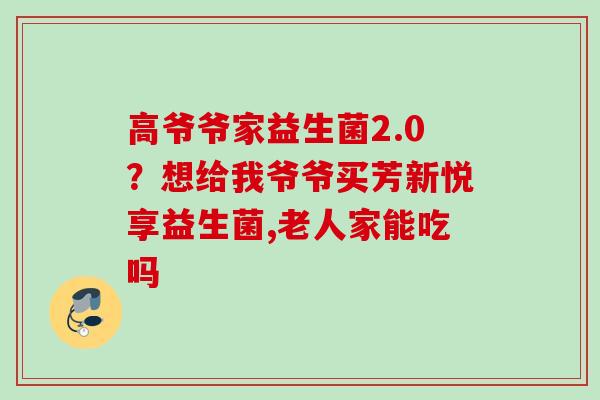 高爷爷家益生菌2.0?想给我爷爷买芳新悦享益生菌,老人家能吃吗 高爷爷家益生菌2.0?想给我爷爷买芳新悦享益生菌,老人家能吃吗