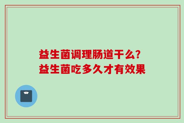 益生菌调理肠道干么？益生菌吃多久才有效果