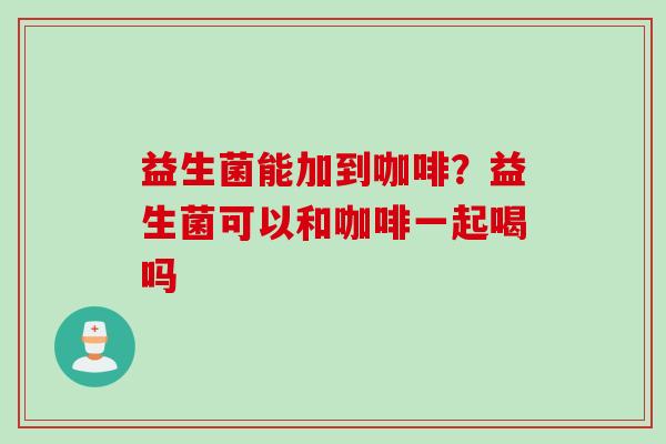 益生菌能加到咖啡？益生菌可以和咖啡一起喝吗