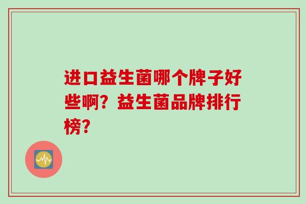 进口益生菌哪个牌子好些啊?益生菌品牌排行榜? 进口益生菌哪个牌子好些啊?益生菌品牌排行榜?
