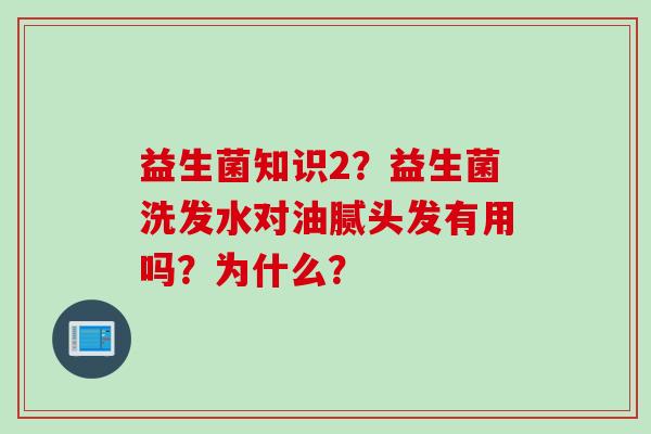 益生菌知识2？益生菌洗发水对油腻头发有用吗？为什么？