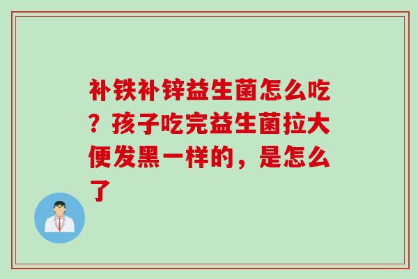 补铁补锌益生菌怎么吃？孩子吃完益生菌拉大便发黑一样的，是怎么了