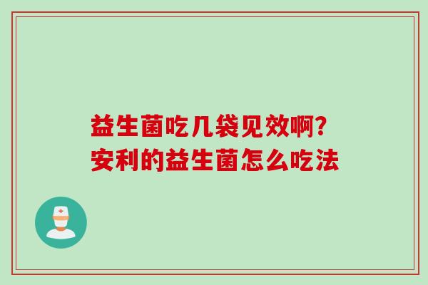益生菌吃几袋见效啊？安利的益生菌怎么吃法