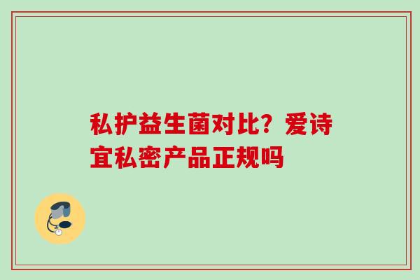 私护益生菌对比？爱诗宜私密产品正规吗
