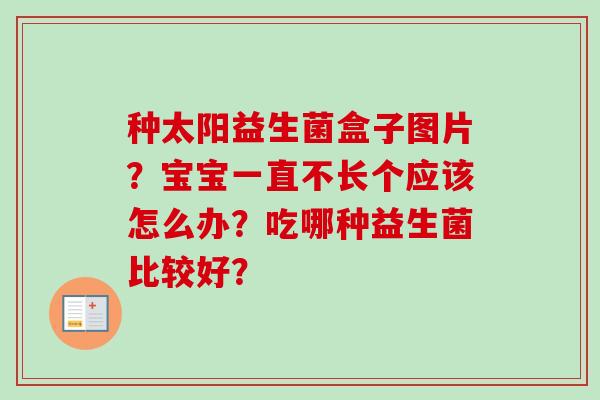 种太阳益生菌盒子图片？宝宝一直不长个应该怎么办？吃哪种益生菌比较好？