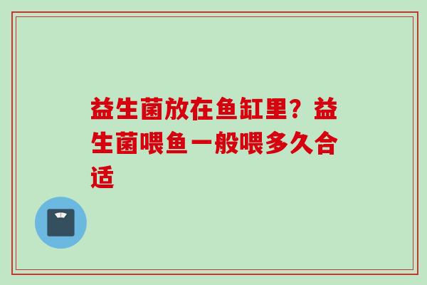 益生菌放在鱼缸里？益生菌喂鱼一般喂多久合适
