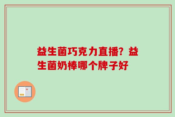 益生菌巧克力直播？益生菌奶棒哪个牌子好