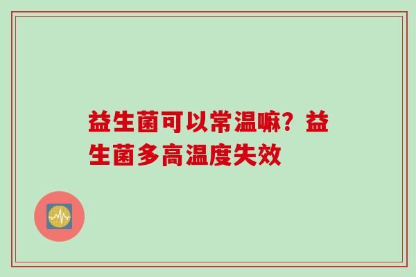 益生菌可以常温嘛？益生菌多高温度失效