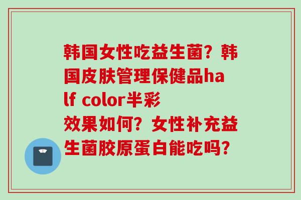 韩国女性吃益生菌？韩国管理保健品half color半彩效果如何？女性补充益生菌胶原蛋白能吃吗？