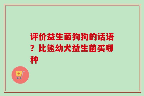 评价益生菌狗狗的话语？比熊幼犬益生菌买哪种