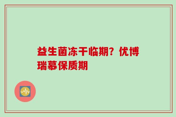 益生菌冻干临期？优博瑞慕保质期