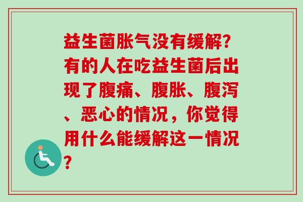 益生菌没有缓解？有的人在吃益生菌后出现了、、、恶心的情况，你觉得用什么能缓解这一情况？