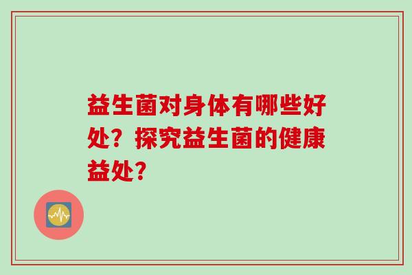益生菌对身体有哪些好处？探究益生菌的健康益处？