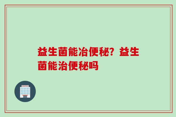 益生菌能冶？益生菌能吗
