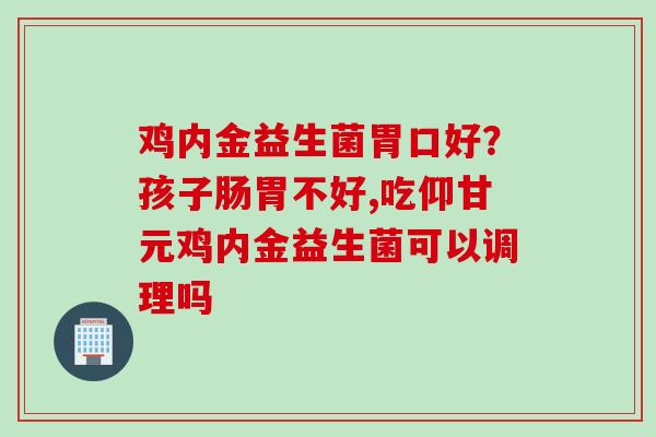 鸡内金益生菌胃口好？孩子肠胃不好,吃仰甘元鸡内金益生菌可以调理吗