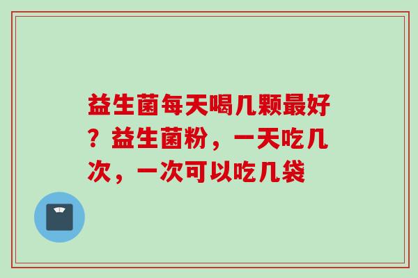 益生菌每天喝几颗好？益生菌粉，一天吃几次，一次可以吃几袋
