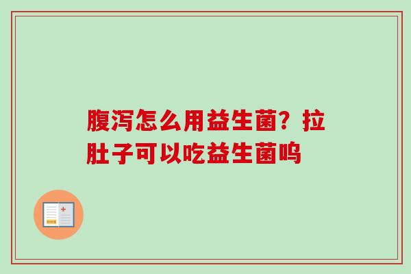 怎么用益生菌？拉肚子可以吃益生菌呜