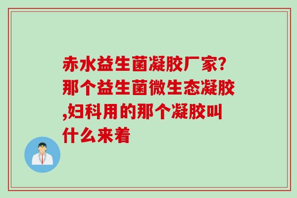 赤水益生菌凝胶厂家？那个益生菌微生态凝胶,用的那个凝胶叫什么来着