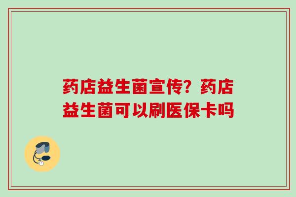 药店益生菌宣传？药店益生菌可以刷医保卡吗