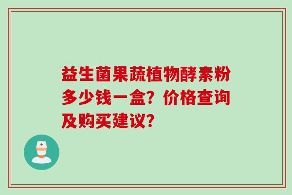 益生菌果蔬植物酵素粉多少钱一盒？价格查询及购买建议？