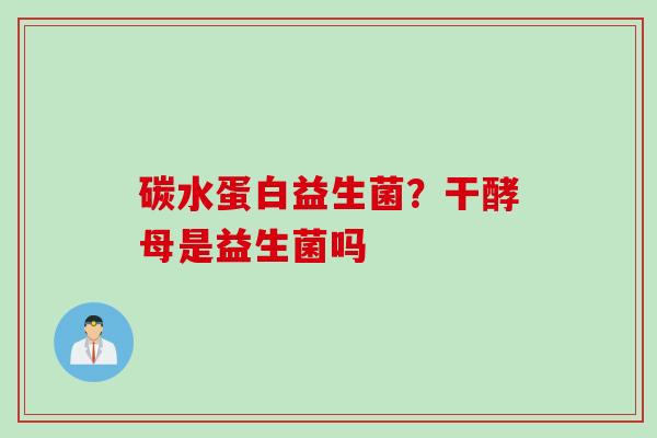 碳水蛋白益生菌？干酵母是益生菌吗