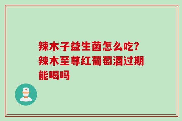 辣木子益生菌怎么吃？辣木至尊红葡萄酒过期能喝吗