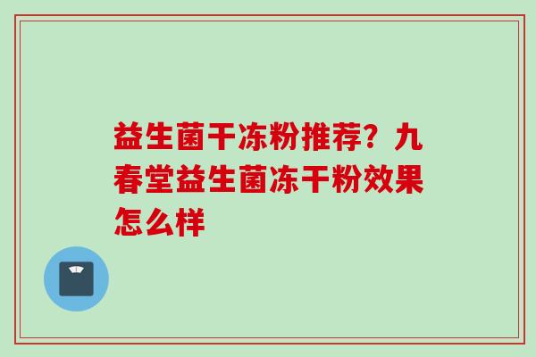 益生菌干冻粉推荐？九春堂益生菌冻干粉效果怎么样