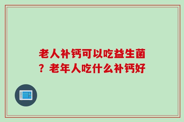 老人补钙可以吃益生菌？老年人吃什么补钙好
