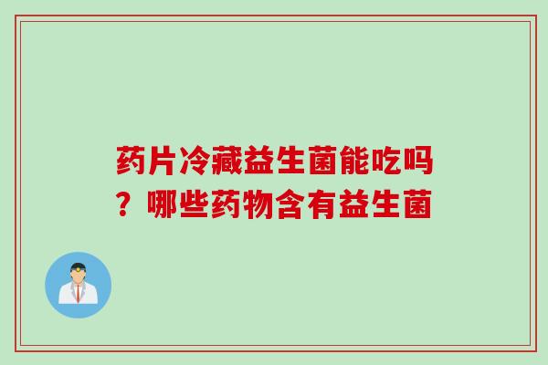 药片冷藏益生菌能吃吗？哪些含有益生菌