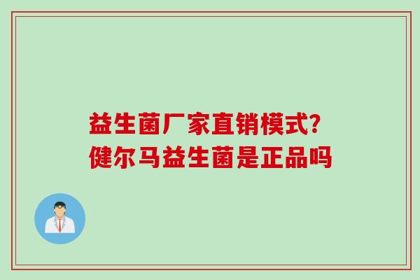 益生菌厂家直销模式？健尔马益生菌是正品吗