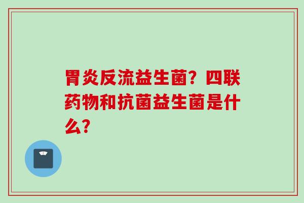 反流益生菌？四联和益生菌是什么？